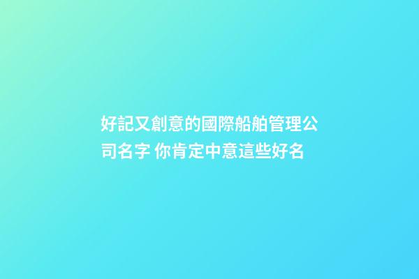 好記又創意的國際船舶管理公司名字 你肯定中意這些好名-第1張-公司起名-玄機派